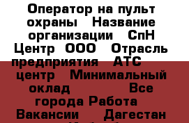 Оператор на пульт охраны › Название организации ­ СпН Центр, ООО › Отрасль предприятия ­ АТС, call-центр › Минимальный оклад ­ 18 000 - Все города Работа » Вакансии   . Дагестан респ.,Избербаш г.